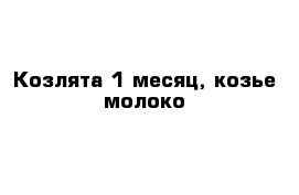 Козлята 1 месяц, козье молоко